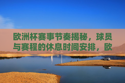 欧洲杯赛事节奏揭秘,球员与赛程的休息时间安排,欧洲杯赛事节奏揭秘,球员休息时间与赛程安排 欧洲杯赛事节奏揭秘,球员与赛程的休息时间安排,欧洲杯赛事节奏揭秘,球员休息时间与赛程安排