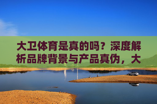 大卫体育是真的吗？深度解析品牌背景与产品真伪，大卫体育是真的吗？深度解析品牌背景与产品真伪