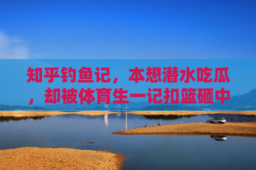 知乎钓鱼记，本想潜水吃瓜，却被体育生一记扣篮砸中心动，知乎钓鱼记，潜水吃瓜反被扣篮砸中心动