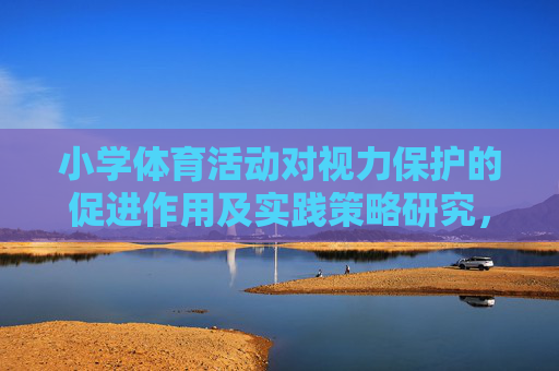 小学体育活动对视力保护的促进作用及实践策略研究,小学体育活动对视力保护的促进作用及实践策略研究 小学体育活动对视力保护的促进作用及实践策略研究,小学体育活动对视力保护的促进作用及实践策略研究
