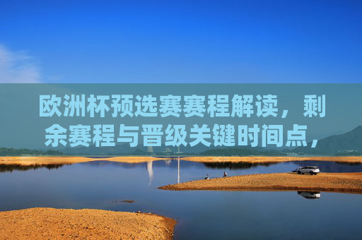欧洲杯预选赛赛程解读，剩余赛程与晋级关键时间点，欧洲杯预选赛赛程解读，剩余赛程与晋级关键时间点
