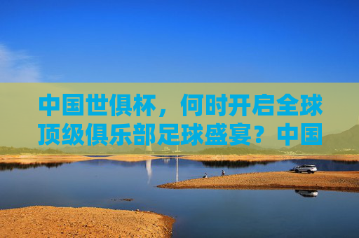 中国世俱杯,何时开启全球顶级俱乐部足球盛宴?中国世俱杯,全球顶级俱乐部足球盛宴何时开启? 中国世俱杯,何时开启全球顶级俱乐部足球盛宴?中国世俱杯,全球顶级俱乐部足球盛宴何时开启?