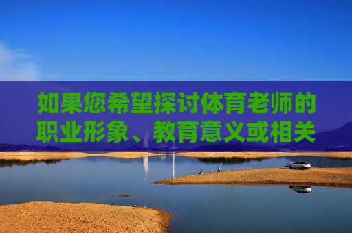 如果您希望探讨体育老师的职业形象、教育意义或相关社会议题,我们可以从更健康、积极的角度出发,例如,体育师者,以师者之姿,育健康之魂 如果您希望探讨体育老师的职业形象、教育意义或相关社会议题,我们可以从更健康、积极的角度出发,例如,体育师者,以师者之姿,育健康之魂