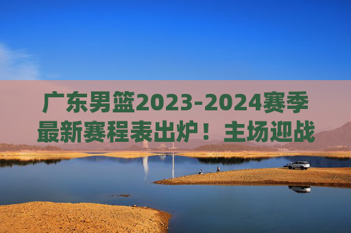 广东男篮2023-2024赛季最新赛程表出炉!主场迎战辽宁、新疆等强队,焦点战役抢先看,广东男篮2023-2024赛季赛程表出炉,主场迎战辽宁新疆等强队,焦点战役抢先看 广东男篮2023-2024赛季最新赛程表出炉!主场迎战辽宁、新疆等强队,焦点战役抢先看,广东男篮2023-2024赛季赛程表出炉,主场迎战辽宁新疆等强队,焦点战役抢先看