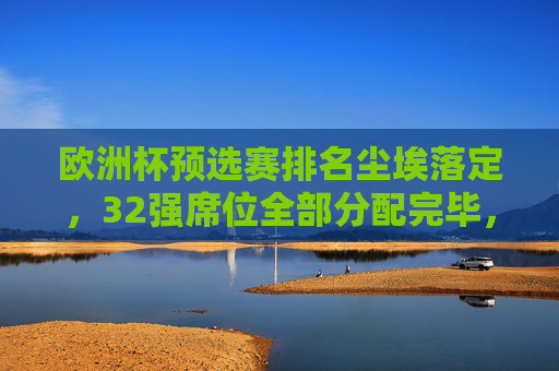 欧洲杯预选赛排名尘埃落定，32强席位全部分配完毕，欧洲杯预选赛32强席位尘埃落定