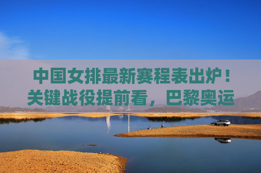 中国女排最新赛程表出炉！关键战役提前看，巴黎奥运备战正当时，中国女排最新赛程出炉，关键战役前瞻，巴黎奥运备战正当时