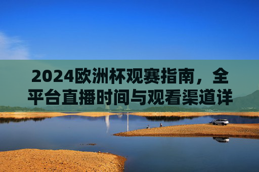2024欧洲杯观赛指南,全平台直播时间与观看渠道详解,2024欧洲杯观赛指南,全平台直播时间与观看渠道详解 2024欧洲杯观赛指南,全平台直播时间与观看渠道详解,2024欧洲杯观赛指南,全平台直播时间与观看渠道详解