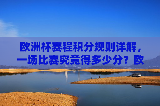欧洲杯赛程积分规则详解,一场比赛究竟得多少分?欧洲杯赛程积分规则,一场比赛得多少分? 欧洲杯赛程积分规则详解,一场比赛究竟得多少分?欧洲杯赛程积分规则,一场比赛得多少分?