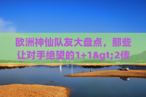 欧洲神仙队友大盘点,那些让对手绝望的1+1>2传奇,欧洲神仙队友,1+1>2的绝望传奇 欧洲神仙队友大盘点,那些让对手绝望的1+1>2传奇,欧洲神仙队友,1+1>2的绝望传奇