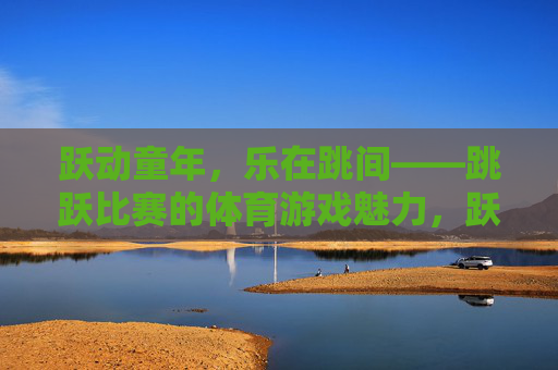 跃动童年,乐在跳间——跳跃比赛的体育游戏魅力,跃动童年,乐在跳间——跳跃游戏的体育魅力 跃动童年,乐在跳间——跳跃比赛的体育游戏魅力,跃动童年,乐在跳间——跳跃游戏的体育魅力