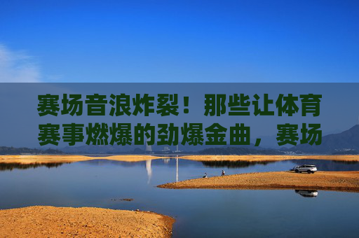 赛场音浪炸裂!那些让体育赛事燃爆的劲爆金曲,赛场音浪炸裂!燃爆赛事的劲爆金曲 赛场音浪炸裂!那些让体育赛事燃爆的劲爆金曲,赛场音浪炸裂!燃爆赛事的劲爆金曲