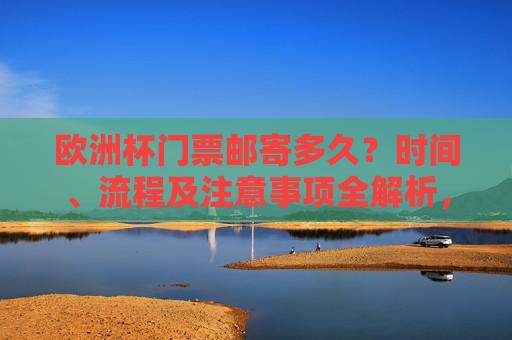 欧洲杯门票邮寄多久？时间、流程及注意事项全解析，欧洲杯门票邮寄时间、流程及注意事项全解析
