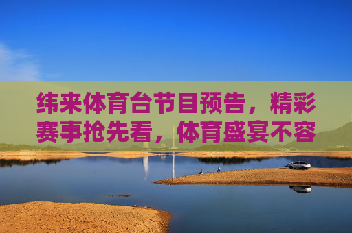 纬来体育台节目预告,精彩赛事抢先看,体育盛宴不容错过,纬来体育台赛事预告,精彩盛宴抢先看 纬来体育台节目预告,精彩赛事抢先看,体育盛宴不容错过,纬来体育台赛事预告,精彩盛宴抢先看