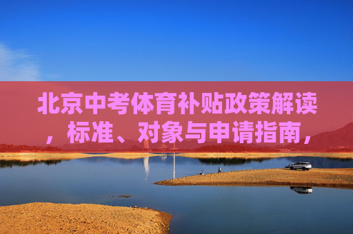 北京中考体育补贴政策解读,标准、对象与申请指南,北京中考体育补贴政策解读,标准、对象与申请指南 北京中考体育补贴政策解读,标准、对象与申请指南,北京中考体育补贴政策解读,标准、对象与申请指南