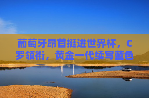 葡萄牙昂首挺进世界杯,C罗领衔,黄金一代续写蓝色传奇,C罗领衔葡萄牙昂首挺进世界杯,黄金一代续写蓝色传奇 葡萄牙昂首挺进世界杯,C罗领衔,黄金一代续写蓝色传奇,C罗领衔葡萄牙昂首挺进世界杯,黄金一代续写蓝色传奇