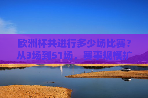 欧洲杯共进行多少场比赛?从3场到51场,赛事规模扩大的见证,欧洲杯赛事规模扩大,从3场到51场的见证 欧洲杯共进行多少场比赛?从3场到51场,赛事规模扩大的见证,欧洲杯赛事规模扩大,从3场到51场的见证