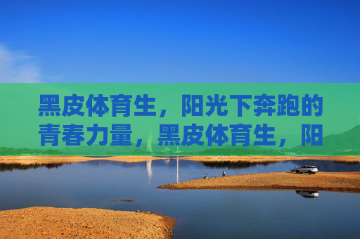 黑皮体育生,阳光下奔跑的青春力量,黑皮体育生,阳光下奔跑的青春力量 黑皮体育生,阳光下奔跑的青春力量,黑皮体育生,阳光下奔跑的青春力量
