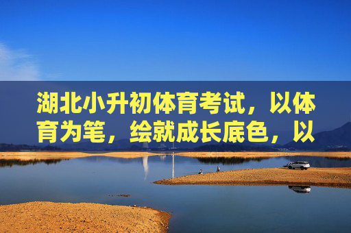 湖北小升初体育考试,以体育为笔,绘就成长底色,以体育为笔,绘就成长底色 湖北小升初体育考试,以体育为笔,绘就成长底色,以体育为笔,绘就成长底色