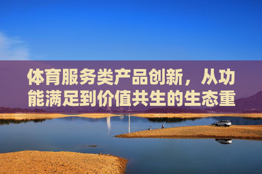 体育服务类产品创新，从功能满足到价值共生的生态重构，体育服务类产品创新，从功能满足到价值共生的生态重构