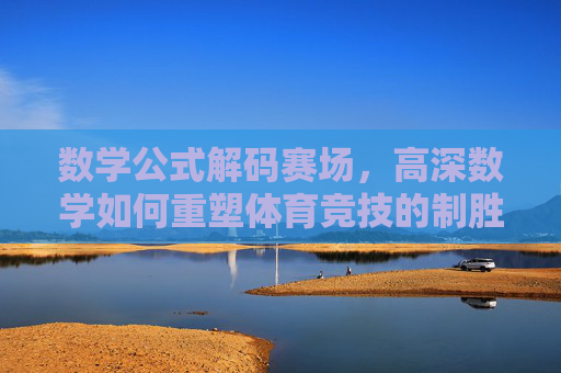 数学公式解码赛场,高深数学如何重塑体育竞技的制胜密码,数学解码赛场,体育竞技的制胜密码 数学公式解码赛场,高深数学如何重塑体育竞技的制胜密码,数学解码赛场,体育竞技的制胜密码