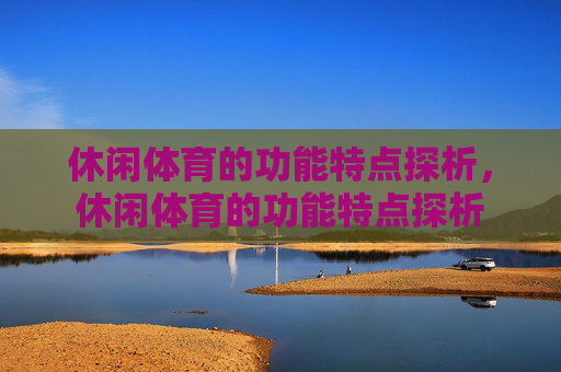 休闲体育的功能特点探析,休闲体育的功能特点探析 休闲体育的功能特点探析,休闲体育的功能特点探析