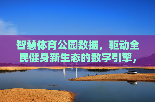 智慧体育公园数据,驱动全民健身新生态的数字引擎,智慧体育公园数据,全民健身新生态的数字引擎 智慧体育公园数据,驱动全民健身新生态的数字引擎,智慧体育公园数据,全民健身新生态的数字引擎