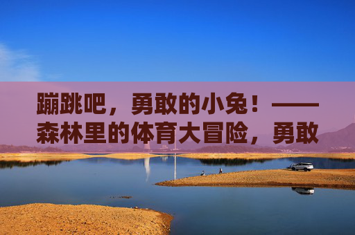 蹦跳吧,勇敢的小兔!——森林里的体育大冒险,勇敢小兔的森林蹦跳冒险 蹦跳吧,勇敢的小兔!——森林里的体育大冒险,勇敢小兔的森林蹦跳冒险