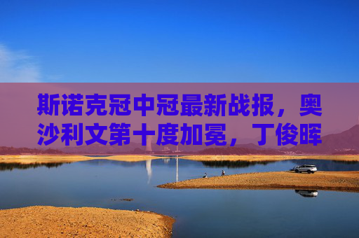 斯诺克冠中冠最新战报,奥沙利文第十度加冕,丁俊晖止步八强,特鲁姆普爆冷出局,斯诺克冠中冠,奥沙利文第十度加冕,丁俊晖止步八强特鲁姆普爆冷 斯诺克冠中冠最新战报,奥沙利文第十度加冕,丁俊晖止步八强,特鲁姆普爆冷出局,斯诺克冠中冠,奥沙利文第十度加冕,丁俊晖止步八强特鲁姆普爆冷