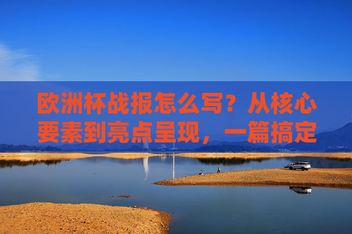 欧洲杯战报怎么写？从核心要素到亮点呈现，一篇搞定，欧洲杯战报写作指南，从核心要素到亮点呈现，一篇搞定