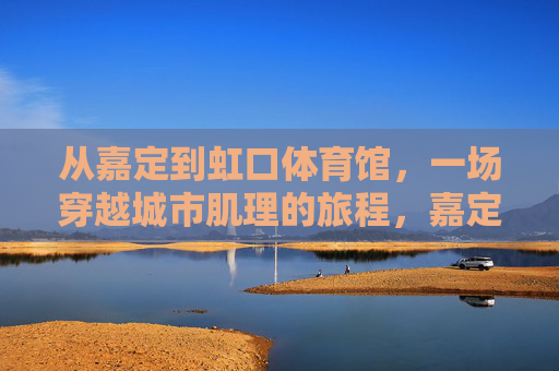 从嘉定到虹口体育馆，一场穿越城市肌理的旅程，嘉定到虹口，穿越城市肌理的旅程