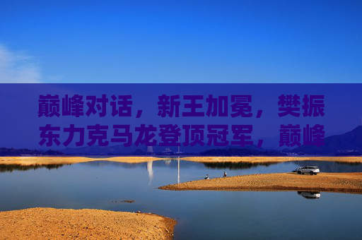 巅峰对话,新王加冕,樊振东力克马龙登顶冠军,巅峰对话,樊振东力克马龙加冕新王 巅峰对话,新王加冕,樊振东力克马龙登顶冠军,巅峰对话,樊振东力克马龙加冕新王