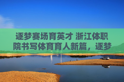 逐梦赛场育英才 浙江体职院书写体育育人新篇,逐梦赛场育英才 浙江体职院体育育人新篇 逐梦赛场育英才 浙江体职院书写体育育人新篇,逐梦赛场育英才 浙江体职院体育育人新篇