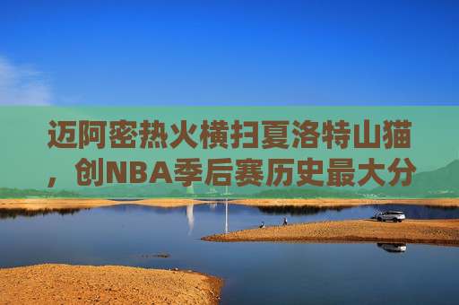迈阿密热火横扫夏洛特山猫，创NBA季后赛历史最大分差横扫纪录，迈阿密热火横扫夏洛特山猫创NBA季后赛历史最大分差横扫纪录