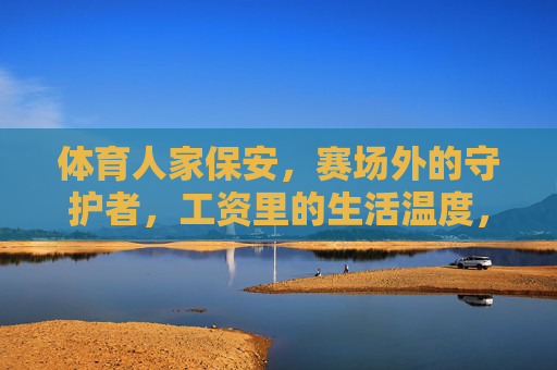 体育人家保安，赛场外的守护者，工资里的生活温度，赛场外的守护者，体育人家保安的生活温度
