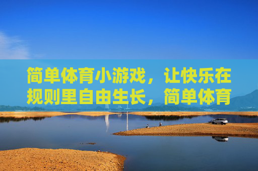 简单体育小游戏,让快乐在规则里自由生长,简单体育游戏,快乐在规则里生长 简单体育小游戏,让快乐在规则里自由生长,简单体育游戏,快乐在规则里生长