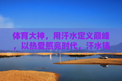 体育大神，用汗水定义巅峰，以热爱照亮时代，汗水铸巅峰，热爱耀时代