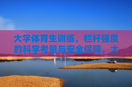 大学体育生训练,栏杆强度的科学考量与安全保障,大学体育生训练栏杆强度的科学考量与安全保障 大学体育生训练,栏杆强度的科学考量与安全保障,大学体育生训练栏杆强度的科学考量与安全保障