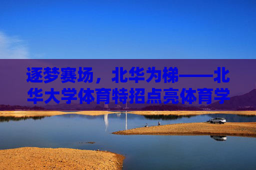 逐梦赛场，北华为梯——北华大学体育特招点亮体育学子成长之路，逐梦赛场，北华为梯——体育特招点亮学子成长路
