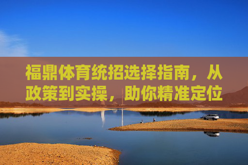 福鼎体育统招选择指南,从政策到实操,助你精准定位,福鼎体育统招精准定位指南,从政策到实操 福鼎体育统招选择指南,从政策到实操,助你精准定位,福鼎体育统招精准定位指南,从政策到实操