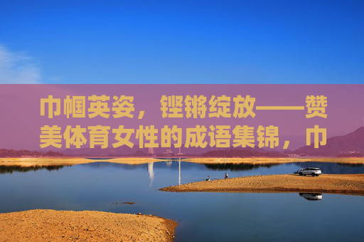 巾帼英姿,铿锵绽放——赞美体育女性的成语集锦,巾帼英姿铿锵绽放,体育女性成语集锦 巾帼英姿,铿锵绽放——赞美体育女性的成语集锦,巾帼英姿铿锵绽放,体育女性成语集锦