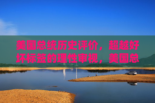 美国总统历史评价，超越好坏标签的理性审视，美国总统历史评价，超越好坏标签的理性审视