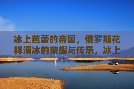 冰上芭蕾的帝国,俄罗斯花样滑冰的荣耀与传承,冰上芭蕾帝国,俄罗斯花样滑冰的荣耀传承 冰上芭蕾的帝国,俄罗斯花样滑冰的荣耀与传承,冰上芭蕾帝国,俄罗斯花样滑冰的荣耀传承