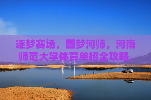 逐梦赛场，圆梦河师，河南师范大学体育单招全攻略，逐梦赛场·圆梦河师，河南师范大学体育单招全攻略