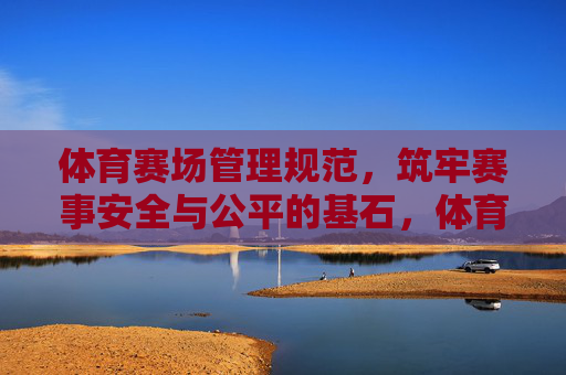 体育赛场管理规范,筑牢赛事安全与公平的基石,体育赛场管理规范,筑牢赛事安全与公平基石 体育赛场管理规范,筑牢赛事安全与公平的基石,体育赛场管理规范,筑牢赛事安全与公平基石