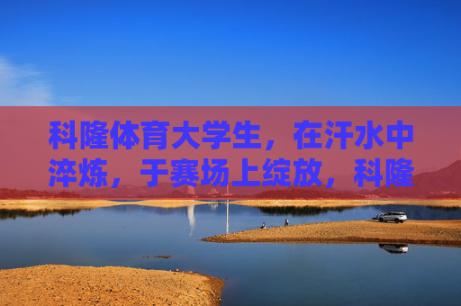 科隆体育大学生，在汗水中淬炼，于赛场上绽放，科隆体育大学生，淬炼青春，绽放赛场