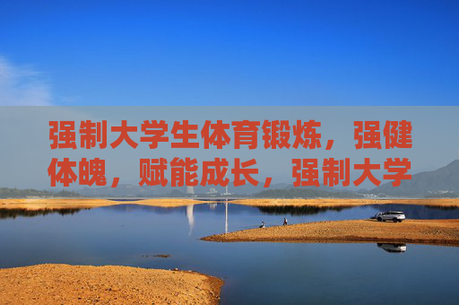 强制大学生体育锻炼,强健体魄,赋能成长,强制大学生体育锻炼,强健体魄赋能成长 强制大学生体育锻炼,强健体魄,赋能成长,强制大学生体育锻炼,强健体魄赋能成长