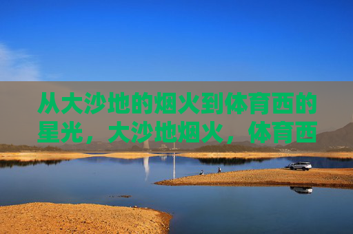 从大沙地的烟火到体育西的星光,大沙地烟火,体育西星光 从大沙地的烟火到体育西的星光,大沙地烟火,体育西星光