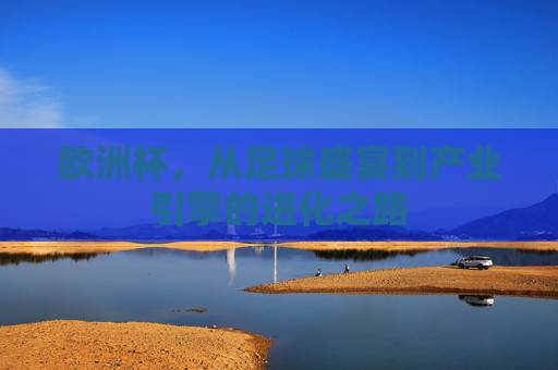 欧洲杯,从足球盛宴到产业引擎的进化之路 欧洲杯,从足球盛宴到产业引擎的进化之路