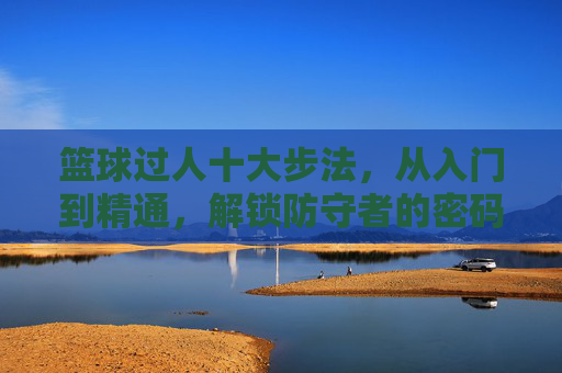 篮球过人十大步法,从入门到精通,解锁防守者的密码,篮球过人十大步法,从入门到精通,解锁防守者密码 篮球过人十大步法,从入门到精通,解锁防守者的密码,篮球过人十大步法,从入门到精通,解锁防守者密码