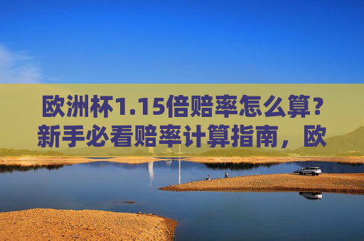 欧洲杯1.15倍赔率怎么算?新手必看赔率计算指南,欧洲杯1.15倍赔率计算指南,新手必看 欧洲杯1.15倍赔率怎么算?新手必看赔率计算指南,欧洲杯1.15倍赔率计算指南,新手必看